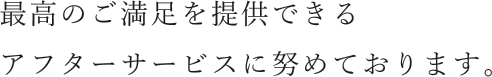 最高のご満足を提供できるアフターサービスに努めております。